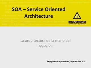 SOA – Service Oriented Architecture La arquitectura de la mano del negocio… Equipo de Arquitectura, Septiembre 2011 