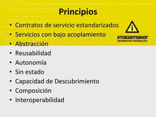 Principios Contratos de servicio estandarizados Servicios con bajo acoplamiento Abstracción Reusabilidad Autonomía Sin estado Capacidad de Descubrimiento Composición Interoperabilidad 