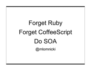 Forget Ruby
Forget CoffeeScript
     Do SOA
     @mlomnicki
 