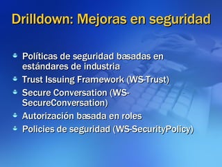 Drilldown: Mejoras en seguridad Políticas de seguridad basadas en estándares de industria Trust Issuing Framework (WS-Trust)‏ Secure Conversation (WS-SecureConversation)  Autorización basada en roles Policies de seguridad (WS-SecurityPolicy)‏ 