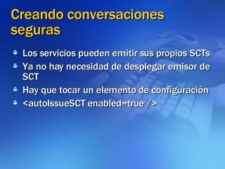 Creando conversaciones seguras Los servicios pueden emitir sus propios SCTs Ya no hay necesidad de desplegar emisor de SCT Hay que tocar un elemento de configuración <autoIssueSCT enabled=true /> 