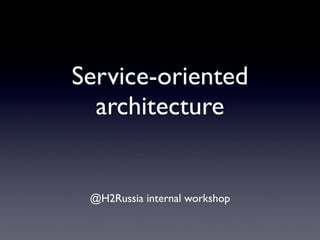 Service-oriented
  architecture


 @H2Russia internal workshop
 