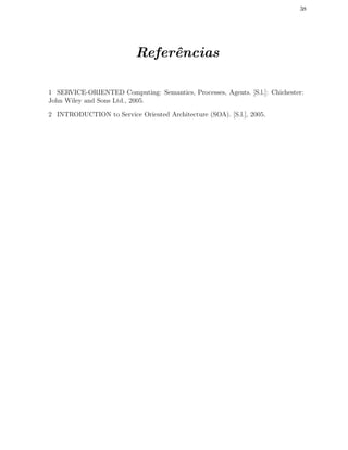 38
Referˆencias
1 SERVICE-ORIENTED Computing: Semantics, Processes, Agents. [S.l.]: Chichester:
John Wiley and Sons Ltd., 2005.
2 INTRODUCTION to Service Oriented Architecture (SOA). [S.l.], 2005.
 