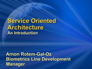 Service OrientedService Oriented
ArchitectureArchitecture
An IntroductionAn Introduction
Arnon Rotem-Gal-OzArnon Rotem-Gal-Oz
Biometrics Line DevelopmentBiometrics Line Development
ManagerManager
 