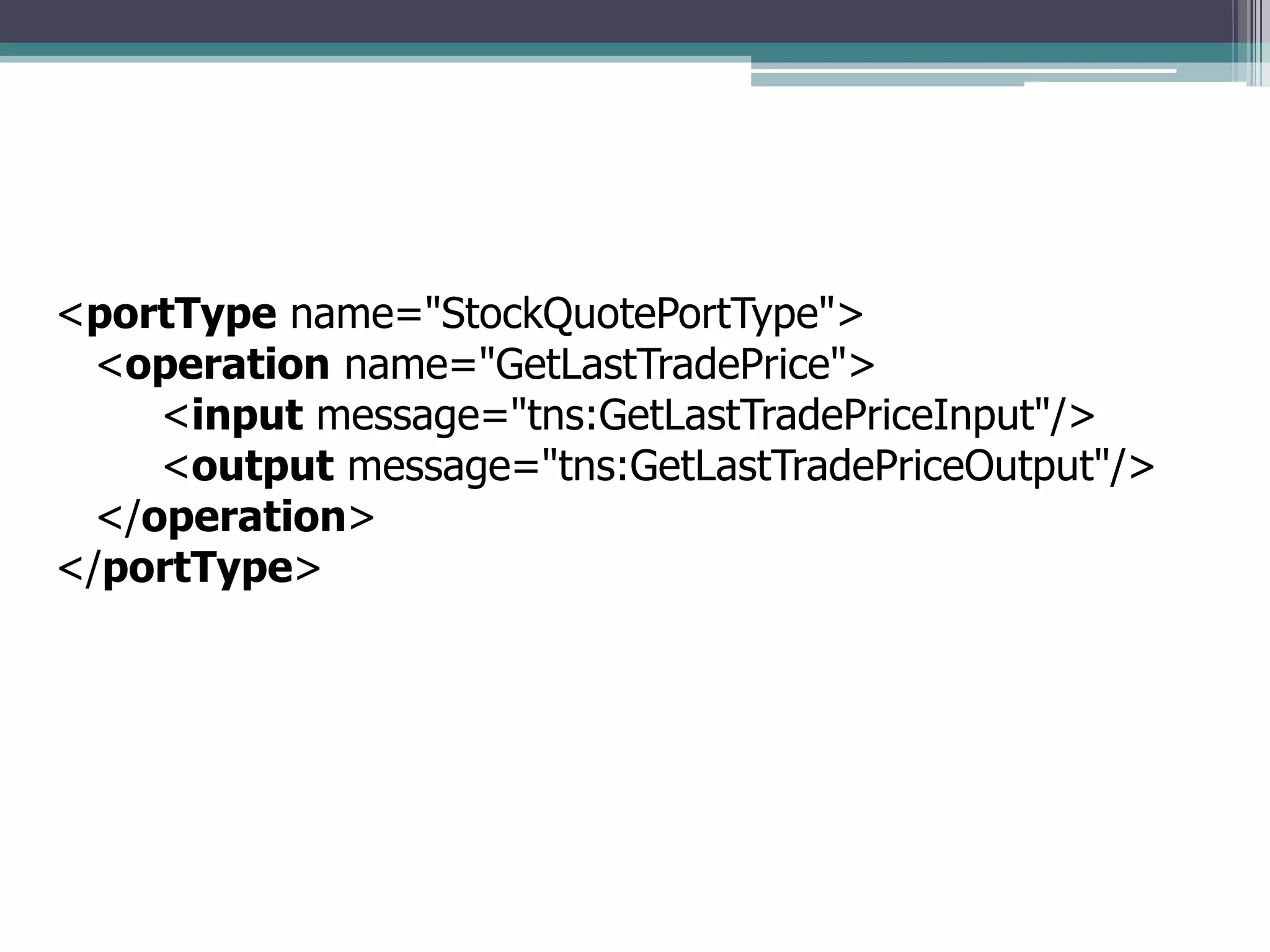 <portType name="StockQuotePortType">
<operation name="GetLastTradePrice">
<input message="tns:GetLastTradePriceInput"/>
<output message="tns:GetLastTradePriceOutput"/>
</operation>
</portType>
 