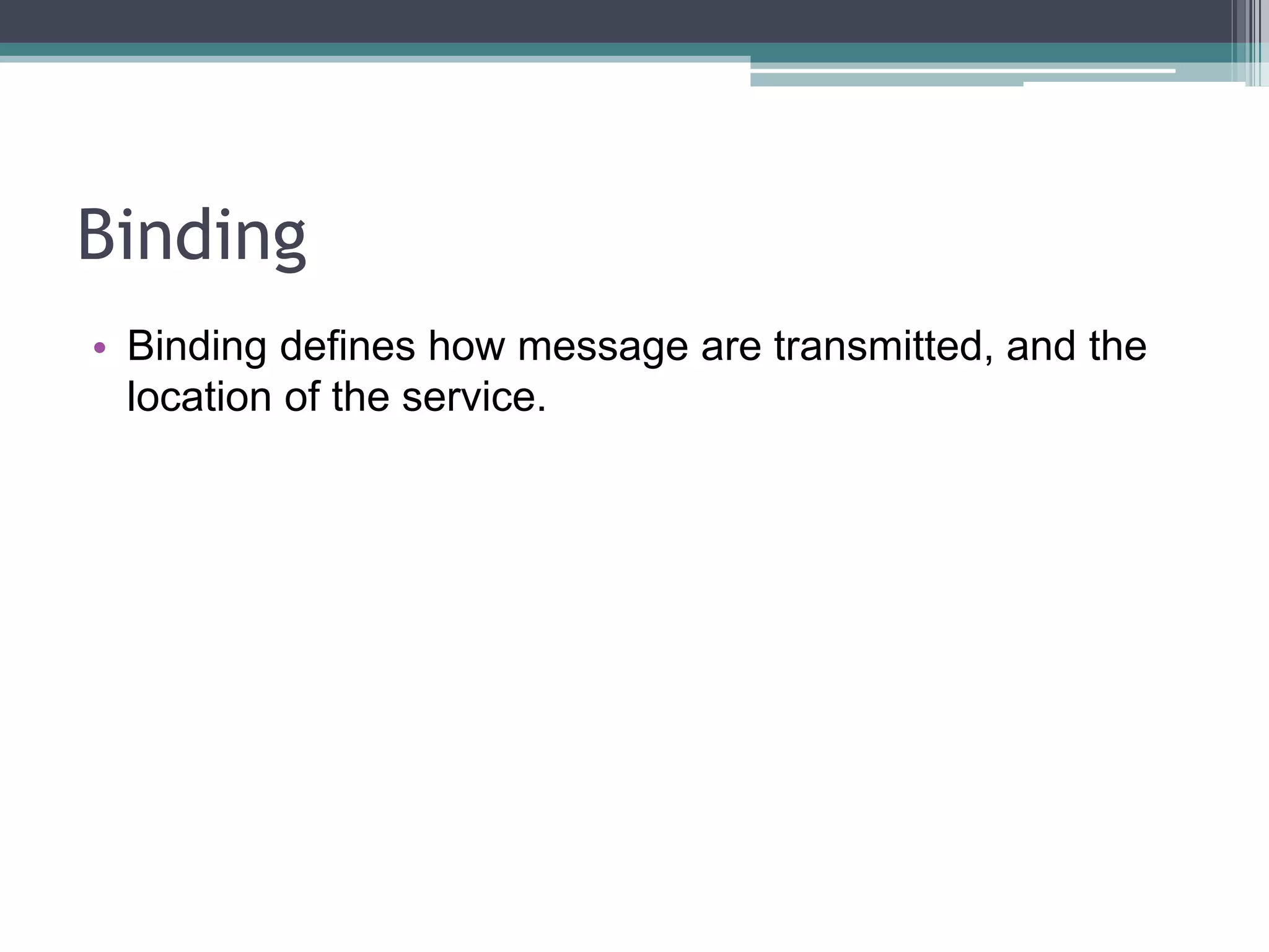 Binding
• Binding defines how message are transmitted, and the
location of the service.
 