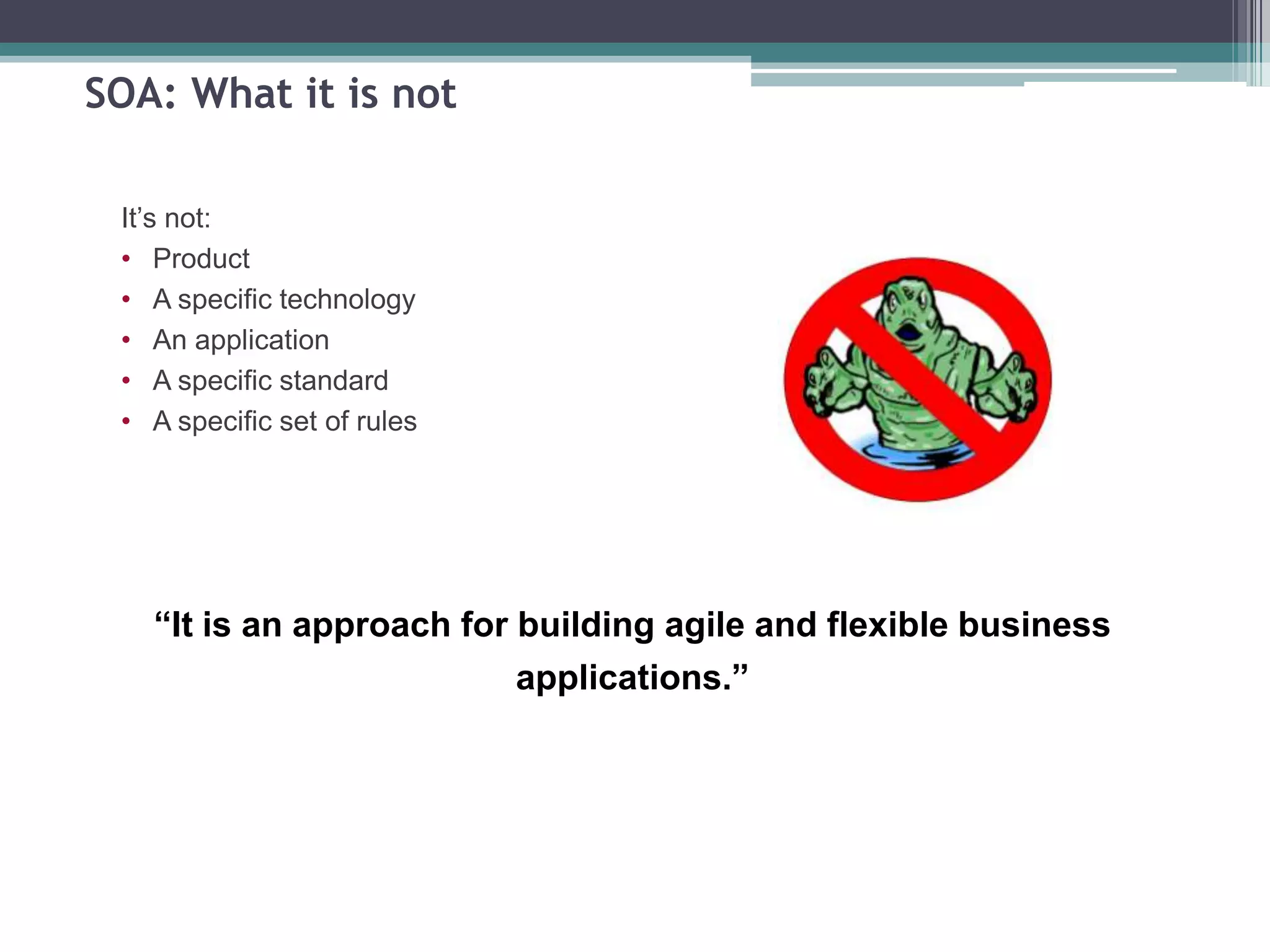 SOA: What it is not
“It is an approach for building agile and flexible business
applications.”
It’s not:
• Product
• A specific technology
• An application
• A specific standard
• A specific set of rules
 