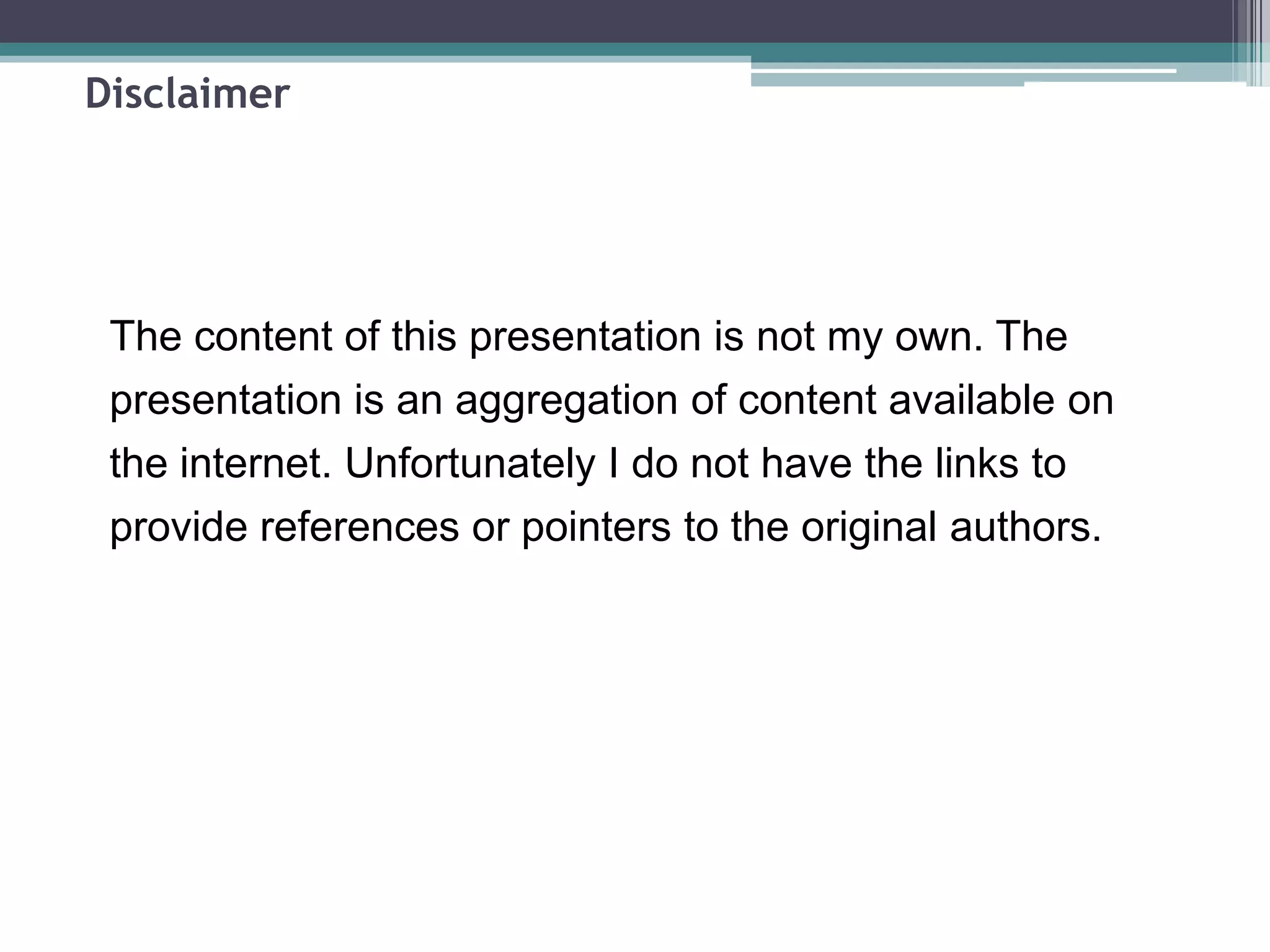 Disclaimer
The content of this presentation is not my own. The
presentation is an aggregation of content available on
the internet. Unfortunately I do not have the links to
provide references or pointers to the original authors.
 