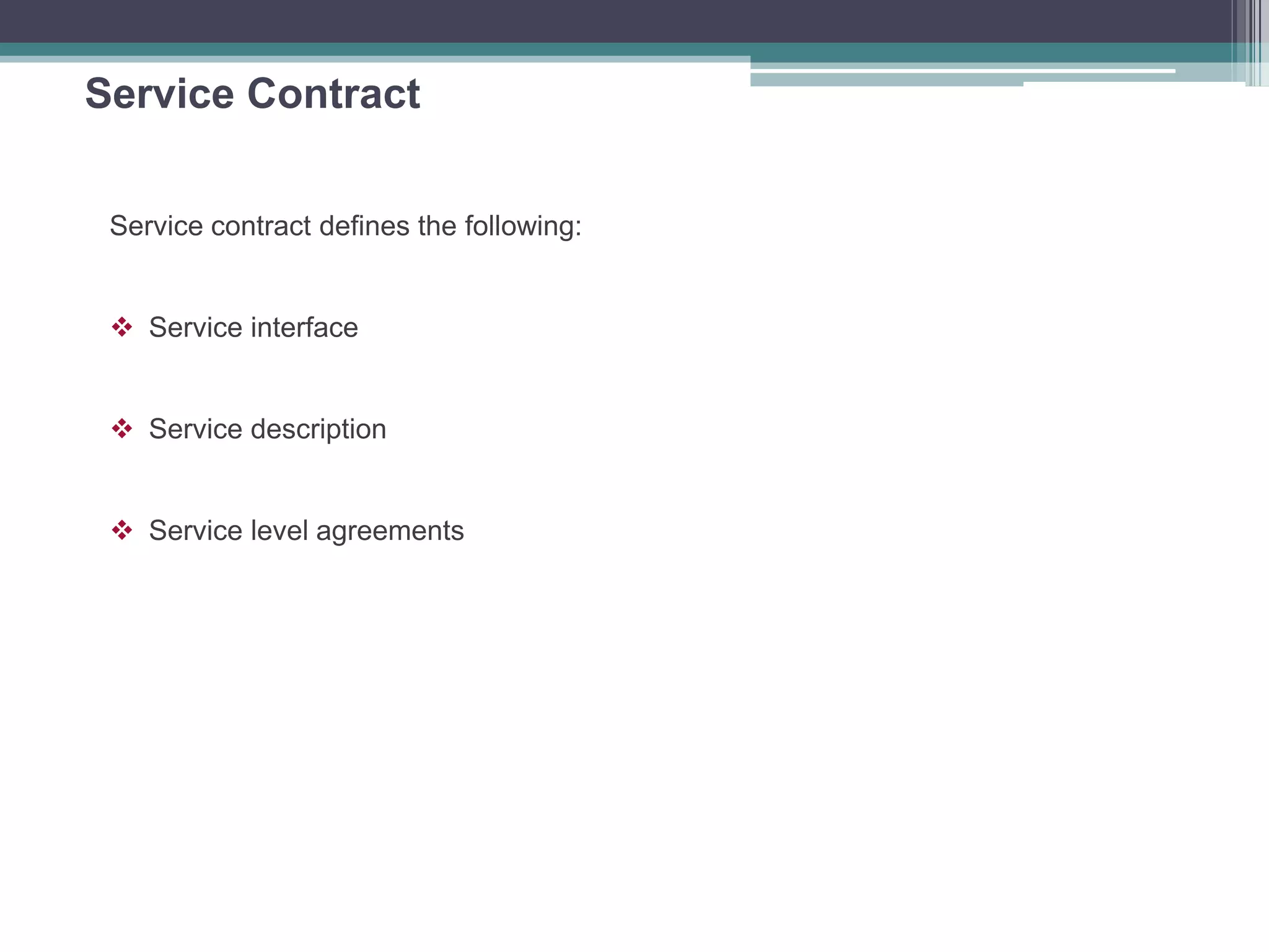 Service Contract
Service contract defines the following:
 Service interface
 Service description
 Service level agreements
 