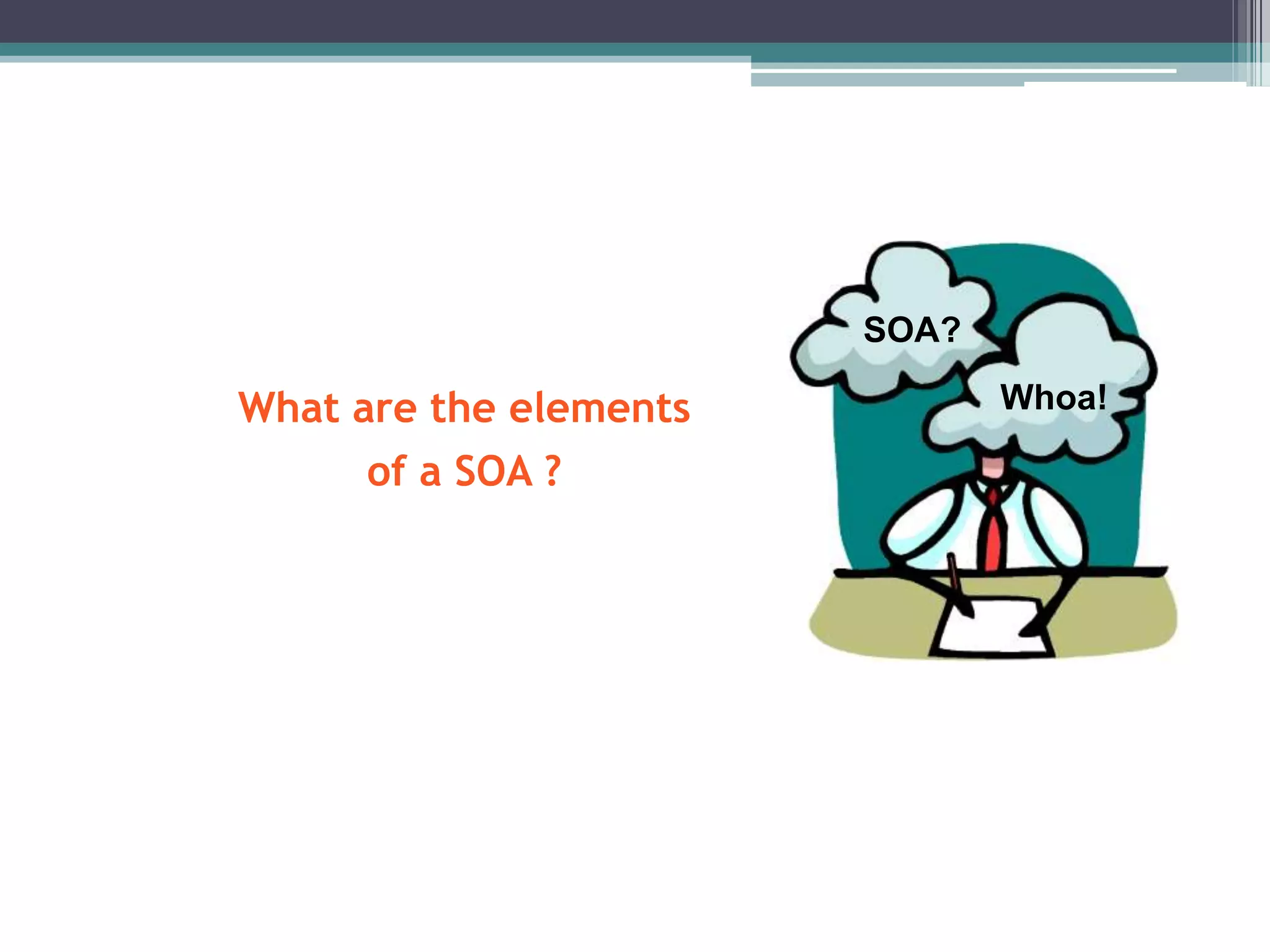 What are the elements
of a SOA ?
SOA?
Whoa!
 