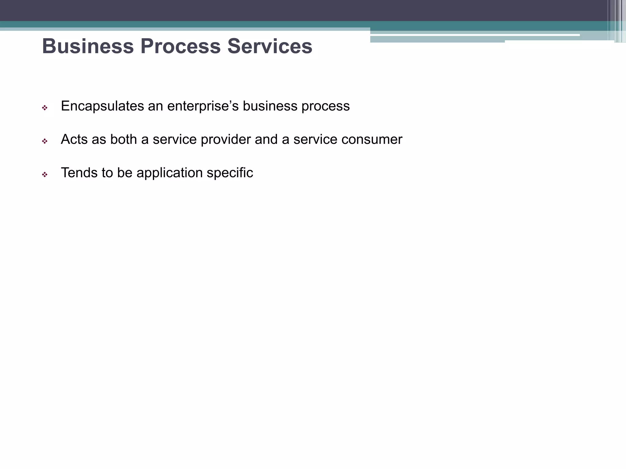 Business Process Services
 Encapsulates an enterprise’s business process
 Acts as both a service provider and a service consumer
 Tends to be application specific
 