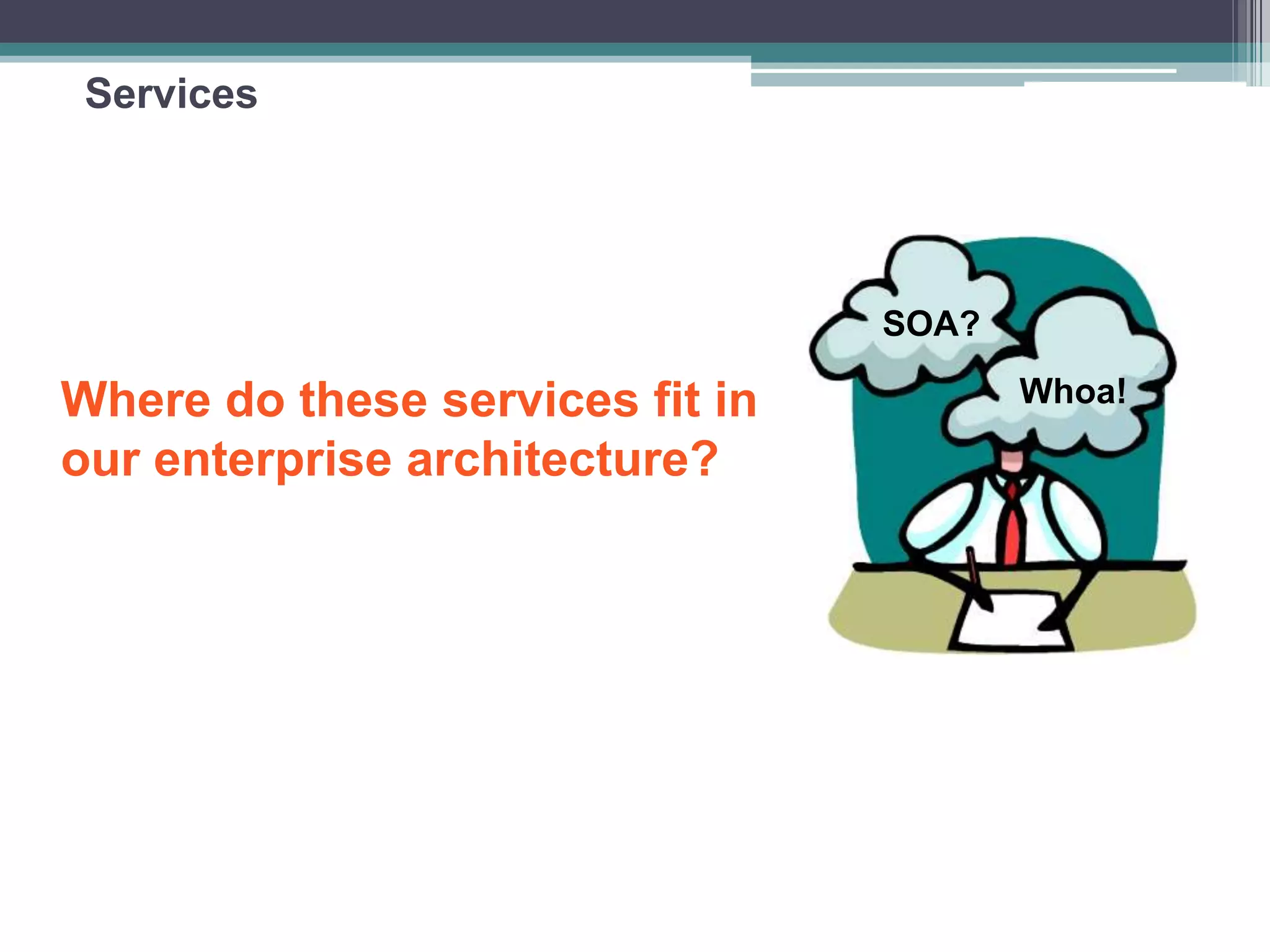 Services
Where do these services fit in
our enterprise architecture?
SOA?
Whoa!
 