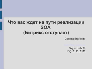 Что вас ждет на пути реализации
SOA
(Битрикс отступает)
Савунов Василий
babr79@yandex.ru
skype: babr79
 