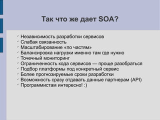 Зоопарк
Независимость SOA от платформы может привести к
зоопарку технологий
Что можно сделать?
•Системный
архитектор – право «вето»
•Документировать все
что можно
•Проводить внутреннее
обучение (конференции)
•Сопоставлять эффект
и стоимость поддержки
 