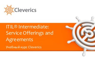 ITIL® Intermediate:
Service Offerings and
Agreements
Учебный курс Cleverics
 