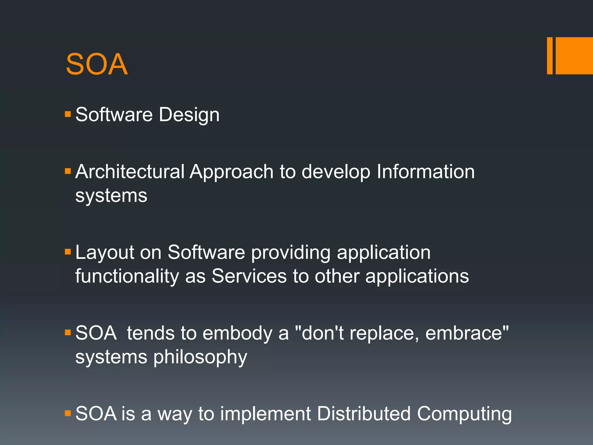 SOA Software Design Architectural Approach to develop Information systems Layout on Software providing application functionality as Services to other applications SOA tends to embody a "don't replace, embrace" systems philosophy SOA is a way to implement Distributed Computing 