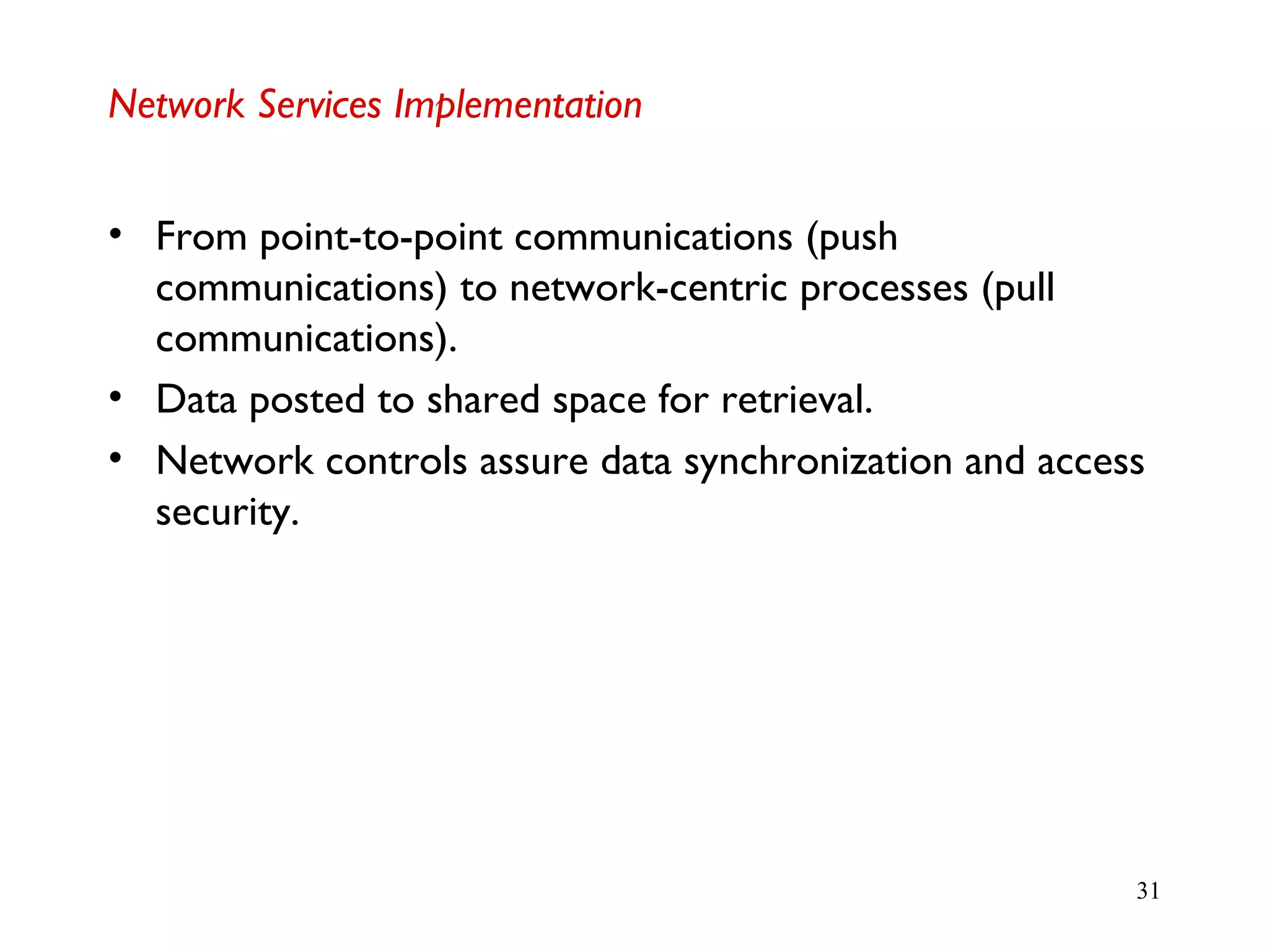 31
Network Services Implementation
• From point-to-point communications (push
communications) to network-centric processes (pull
communications).
• Data posted to shared space for retrieval.
• Network controls assure data synchronization and access
security.
 