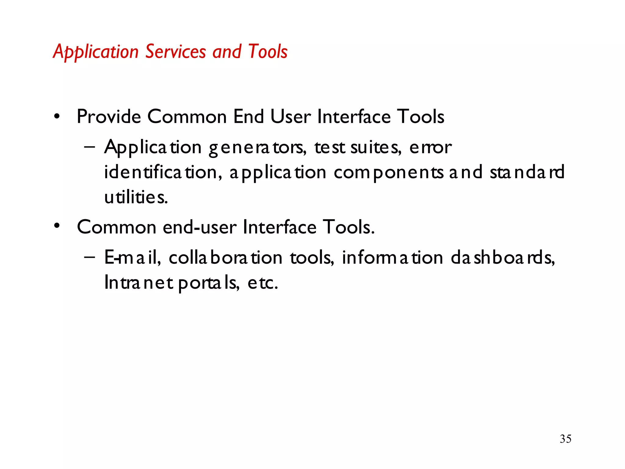 35
Application Services and Tools
• Provide Common End User Interface Tools
– Application generators, test suites, error
identification, application components and standard
utilities.
• Common end-user Interface Tools.
– E-mail, collaboration tools, information dashboards,
Intranet portals, etc.
 