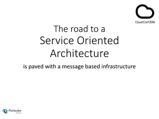 The road to a
Service Oriented
Architecture
is paved with a message based infrastructure
 