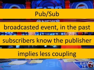 Pub/Sub
broadcasted event, in the past
implies less coupling
subscribers know the publisher
