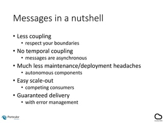 Messages in a nutshell
• Less coupling
• respect your boundaries
• No temporal coupling
• messages are asynchronous
• Much less maintenance/deployment headaches
• autonomous components
• Easy scale-out
• competing consumers
• Guaranteed delivery
• with error management