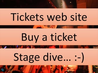 Tickets web site
Buy a ticket
Stage dive… :-)