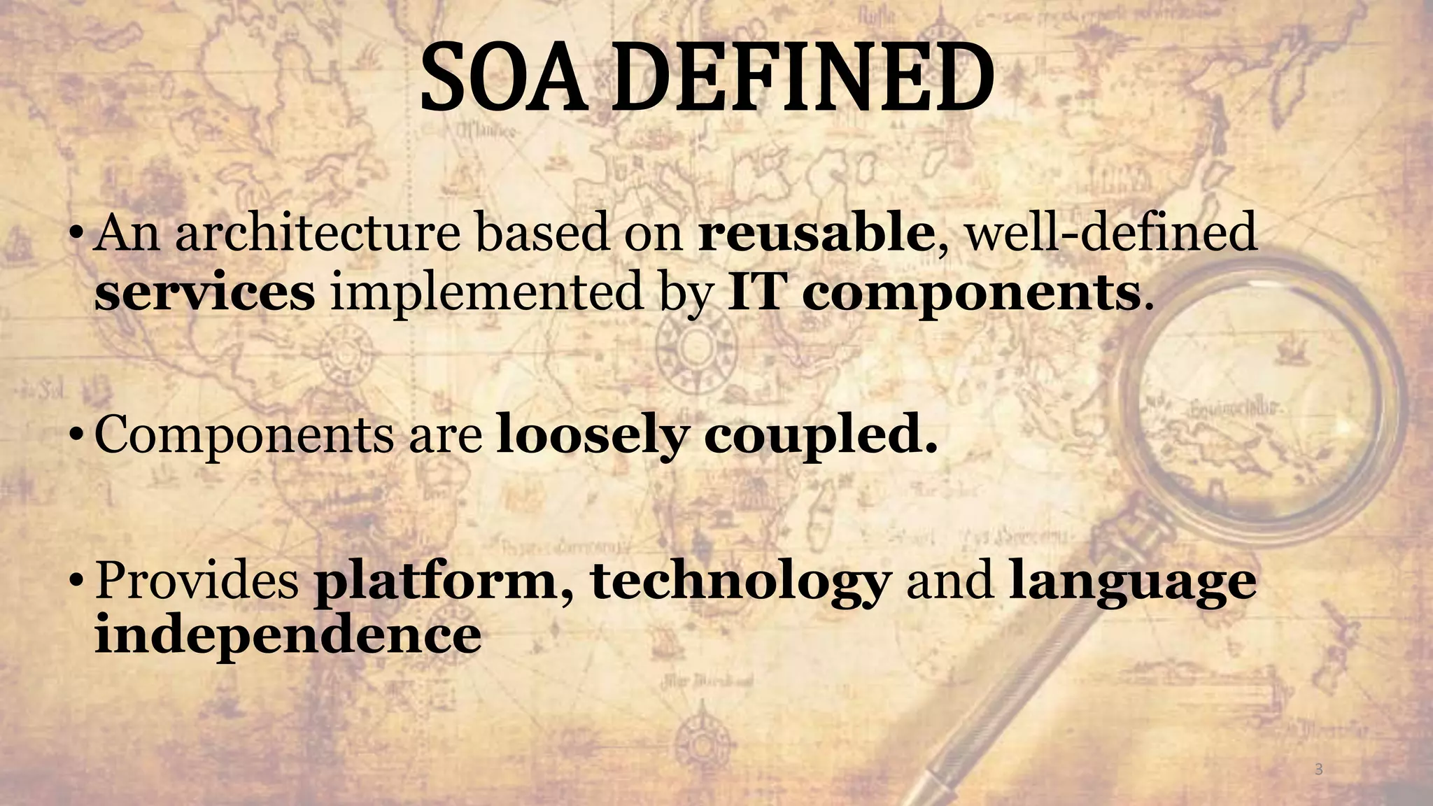 SOA DEFINED
•An architecture based on reusable, well-defined
services implemented by IT components.
•Components are loosely coupled.
•Provides platform, technology and language
independence
3
 