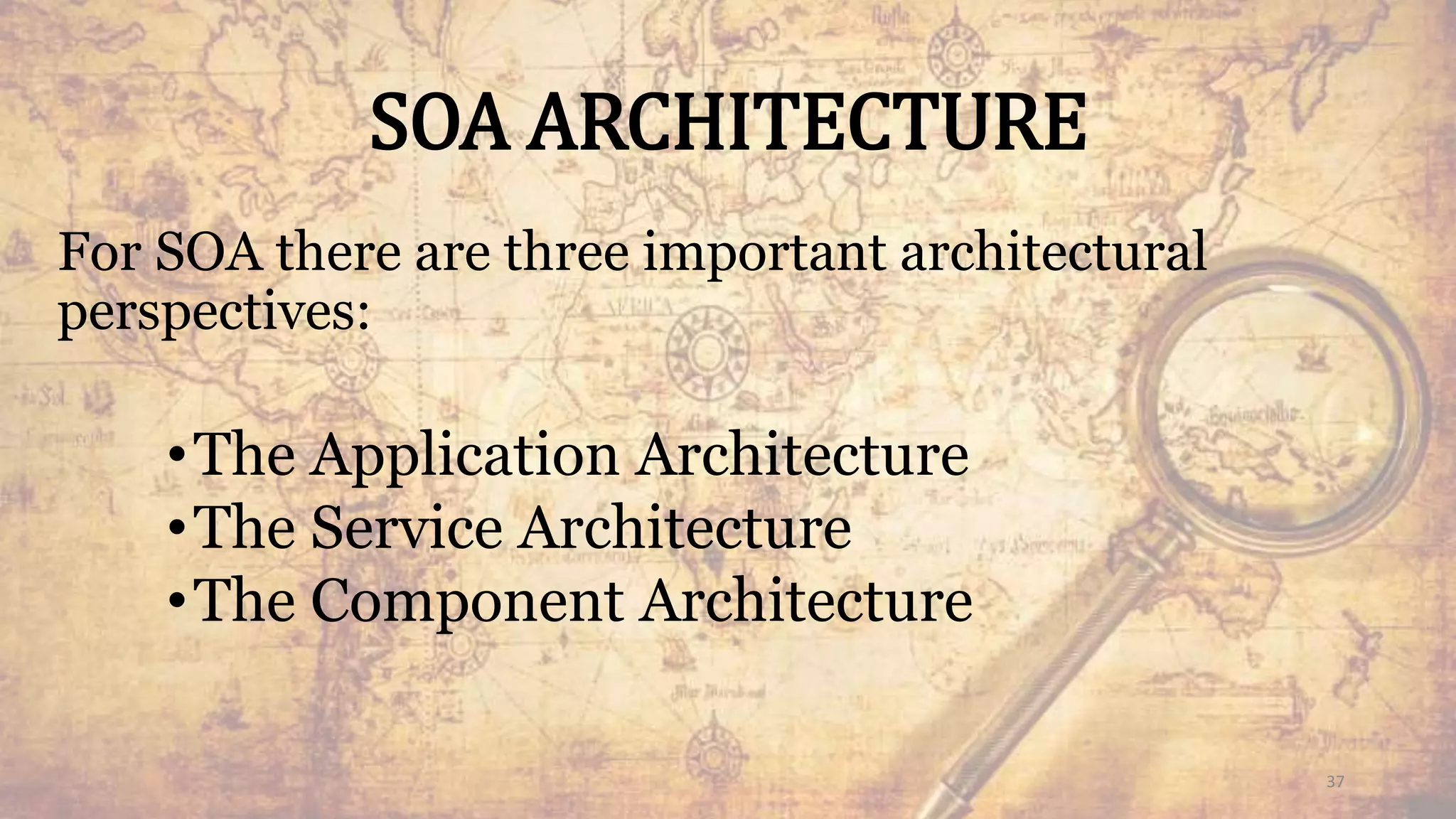 SOA ARCHITECTURE
For SOA there are three important architectural
perspectives:
•The Application Architecture
•The Service Architecture
•The Component Architecture
37
 