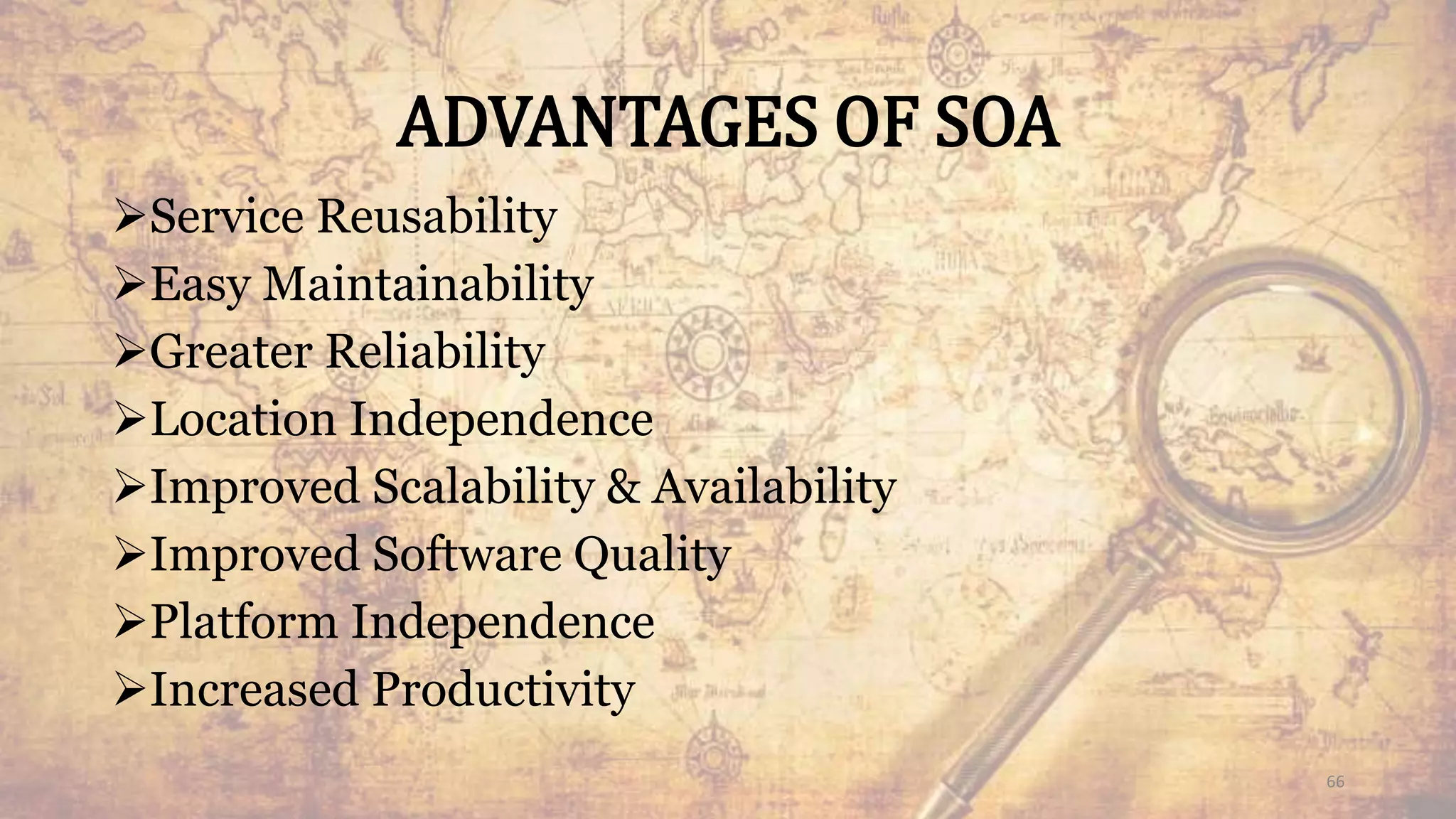 ADVANTAGES OF SOA
Service Reusability
Easy Maintainability
Greater Reliability
Location Independence
Improved Scalability & Availability
Improved Software Quality
Platform Independence
Increased Productivity
66
 
