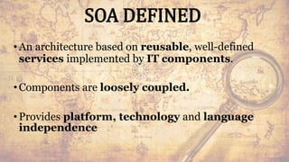 SOA DEFINED
•An architecture based on reusable, well-defined
services implemented by IT components.
•Components are loosely coupled.
•Provides platform, technology and language
independence
3
 