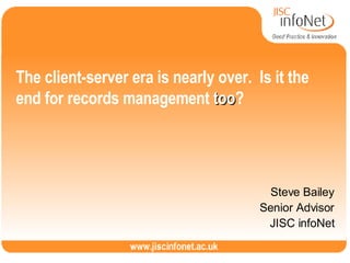 The client-server era is nearly over.  Is it the end for records management  too ? Steve Bailey Senior Advisor JISC infoNet 