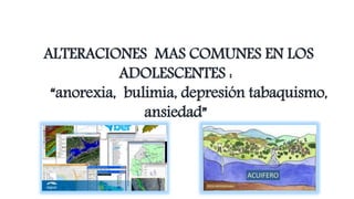 ALTERACIONES MAS COMUNES EN LOS
ADOLESCENTES :
“anorexia, bulimia, depresión tabaquismo,
ansiedad”
 