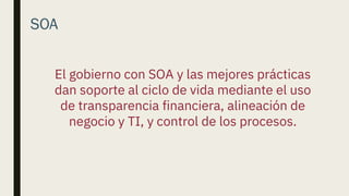 SOA
El gobierno con SOA y las mejores prácticas
dan soporte al ciclo de vida mediante el uso
de transparencia financiera, alineación de
negocio y TI, y control de los procesos.
 