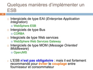 Quelques manières d’implémenter un
ESB
44
 Intergiciels de type EAI (Enterprise Application
Integration)
 WebSphere ESB
...