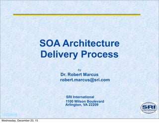 12/23/2015
SOA Architecture
Delivery Process
by
Dr. Robert Marcus
robert.marcus@sri.com
SRI International
1100 Wilson Boulevard
Arlington, VA 22209
Wednesday, December 23, 15
 