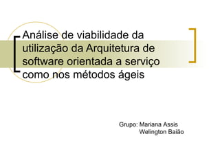 Análise de viabilidade da
utilização da Arquitetura de
software orientada a serviço
como nos métodos ágeis
Grupo: Mariana Assis
Welington Baião
 
