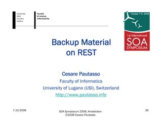 7.10.2008 SOA Symposium 2008, Amsterdam
©2008 Cesare Pautasso
36
Backup Material
on REST
Cesare Pautasso
Faculty of Informatics
University of Lugano (USI), Switzerland
http://www.pautasso.info
 