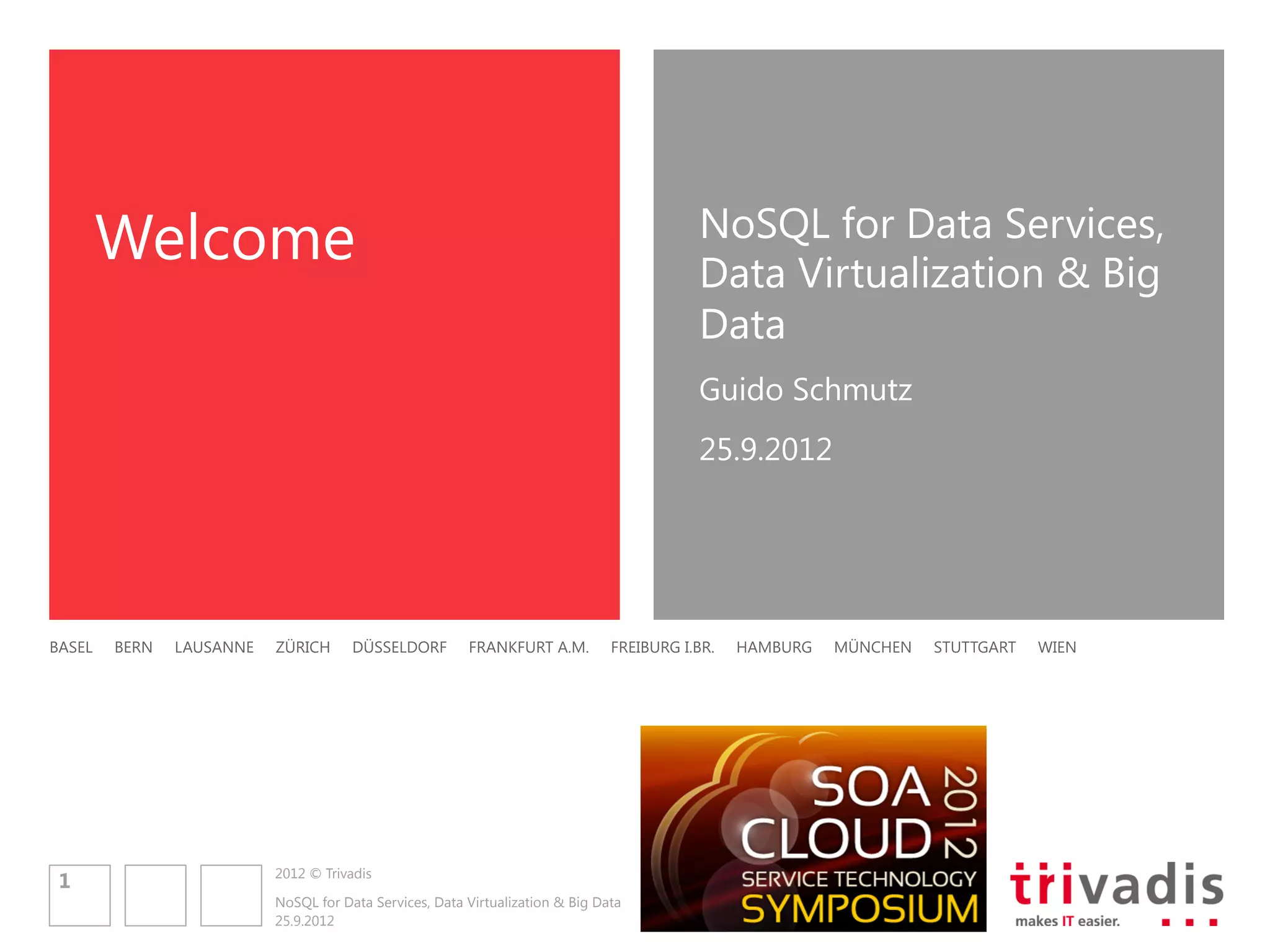 Welcome                                                                 NoSQL for Data Services,
                                                                                Data Virtualization & Big
                                                                                Data
                                                                                Guido Schmutz
                                                                                25.9.2012




BASEL   BERN   LAUSANNE     ZÜRICH         DÜSSELDORF          FRANKFURT A.M.   FREIBURG I.BR.   HAMBURG   MÜNCHEN   STUTTGART   WIEN




                      2012 © Trivadis
 1
                      NoSQL for Data Services, Data Virtualization & Big Data
                      25.9.2012
 