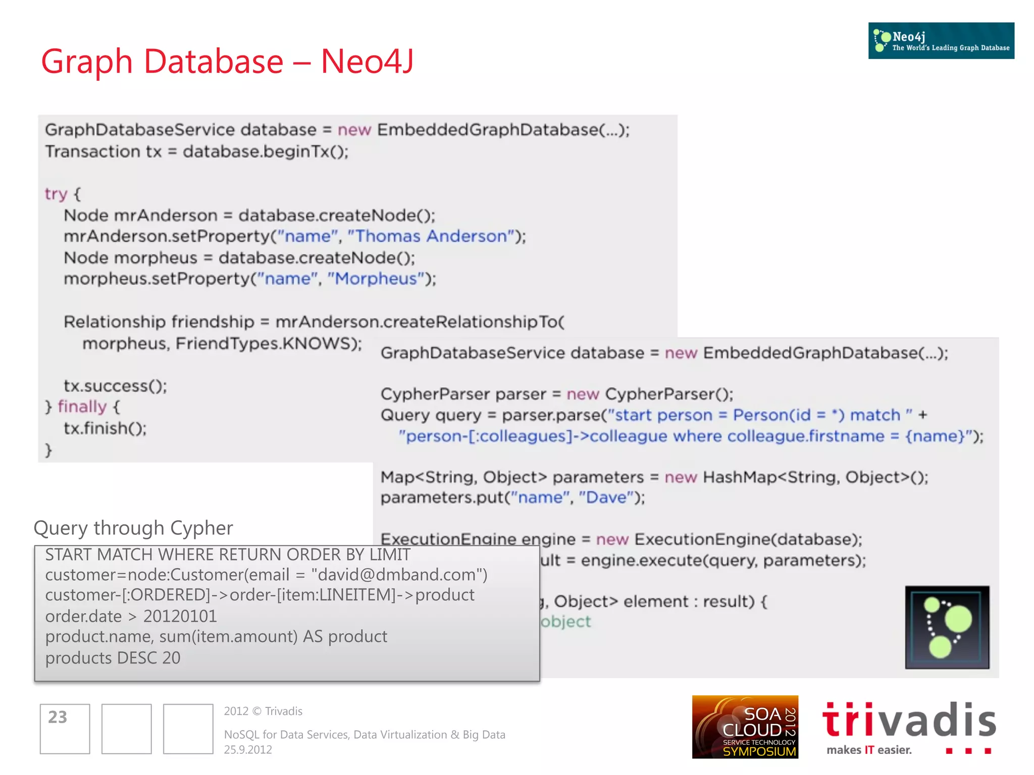 Polyglot Persistence


In 2006, Neal Ford coined the term Polyglot Programming
 Applications should be written in a mix of languages to take advantage
  of the fact that different languages are suitable for tackling different
  problems
Polyglot Persistence defines a a hybrid approach to persistence
 Using multiple data storage technologies
 Selected based on the way data is being used by individual applications
      Why store binary images in relational databases, when there are better
       storage systems?
 Can occur both over the enterprise as well as within a single application



                 2012 © Trivadis
25
                 NoSQL for Data Services, Data Virtualization & Big Data
                 25.9.2012
 