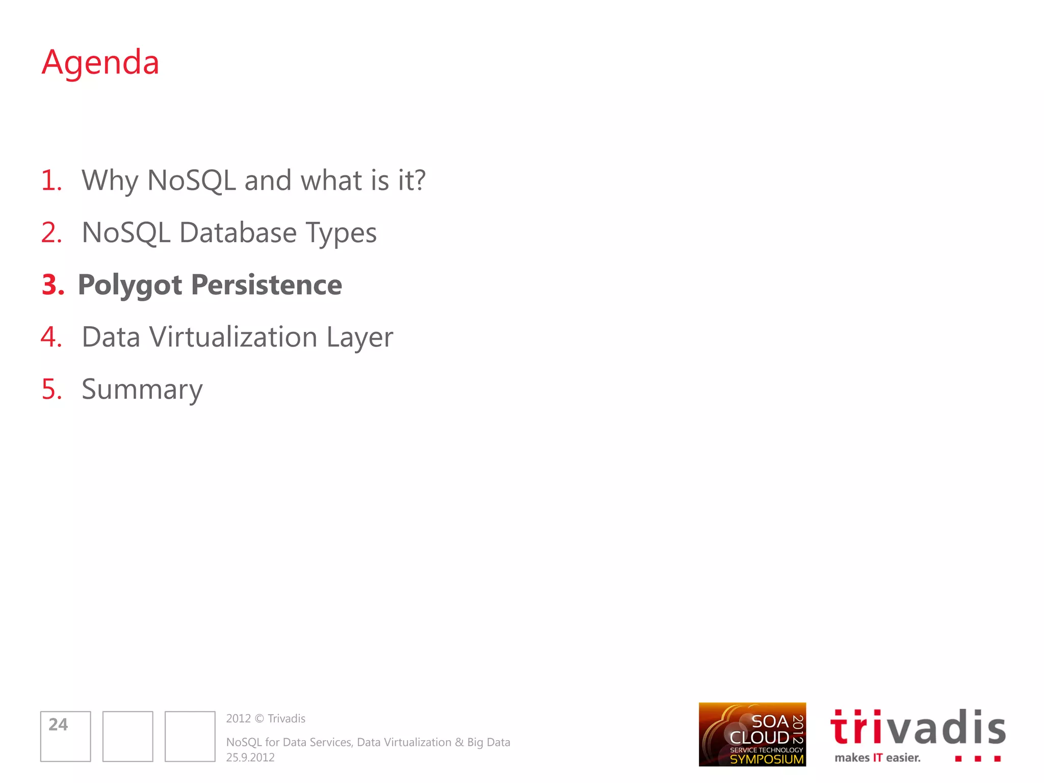 „Traditional“ Persistence Model
Polyglot Persistence                                                                                         E-commerce Application




Today we use the same
database for all kind of data                                        Shopping cart data      User Sessions        Completed Order     Product Catalog   Recomendations




•    Business transactions, session
     management data, reporting,                                                                                    RDBMS


     logging information, content
     information, ...
No need for same properties of                                                                    Polygot Persistence Model
availability, consistency or                                                                                 E-commerce Application

backup requirements
Polyglot Data Storage Usage
allows to mix and match                                              Shopping cart data      User Sessions        Completed Order     Product Catalog   Recomendations




Relational and NoSQL data
stores
                                                                                      Key-Value                     RDMBS              Document            Graph




                 2012 © Trivadis
26
                 NoSQL for Data Services, Data Virtualization & Big Data
                 25.9.2012
 