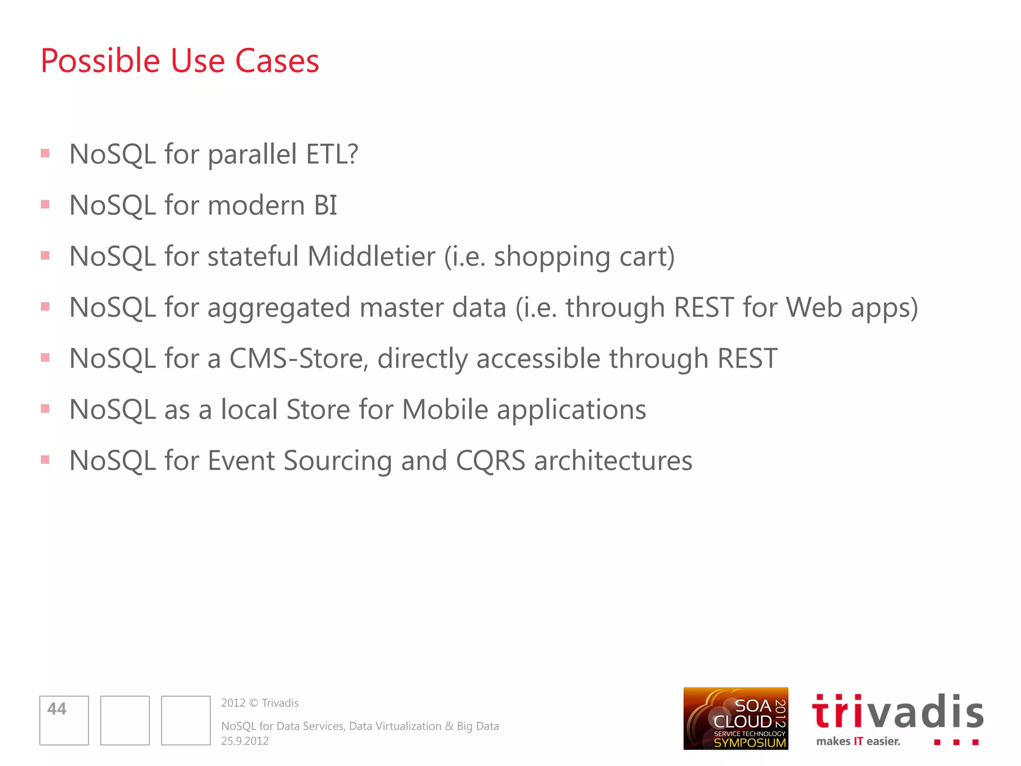 VIELEN DANK.
                                                                                 Trivadis

                                                                                 Guido Schmutz
                                                                                 guido.schmutz@trivadis.com

                                                                                 info@trivadis.com
                                                                                 www.trivadis.com




BASEL    BERN   LAUSANNE     ZÜRICH         DÜSSELDORF          FRANKFURT A.M.   FREIBURG I.BR.   HAMBURG   MÜNCHEN   STUTTGART   WIEN




                       2012 © Trivadis
 46
                       NoSQL for Data Services, Data Virtualization & Big Data
                       25.9.2012
 