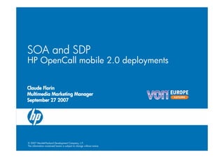 SOA and SDP
HP OpenCall mobile 2.0 deployments


Claude Florin
Multimedia Marketing Manager
September 27 2007




© 2007 Hewlett-Packard Development Company, L.P.
The information contained herein is subject to change without notice