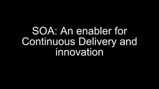 SOA: An enabler for
Continuous Delivery and
innovation
 