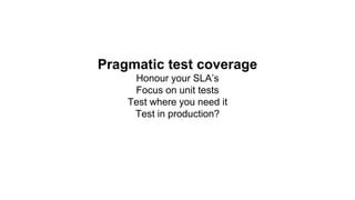 Pragmatic test coverage
Honour your SLA’s
Focus on unit tests
Test where you need it
Test in production?
 