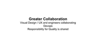 Greater Collaboration
Visual Design / UX and engineers collaborating
Devops
Responsibility for Quality is shared
 