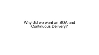 Why did we want an SOA and
Continuous Delivery?
 
