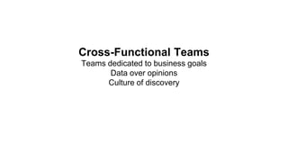 Cross-Functional Teams
Teams dedicated to business goals
Data over opinions
Culture of discovery
 