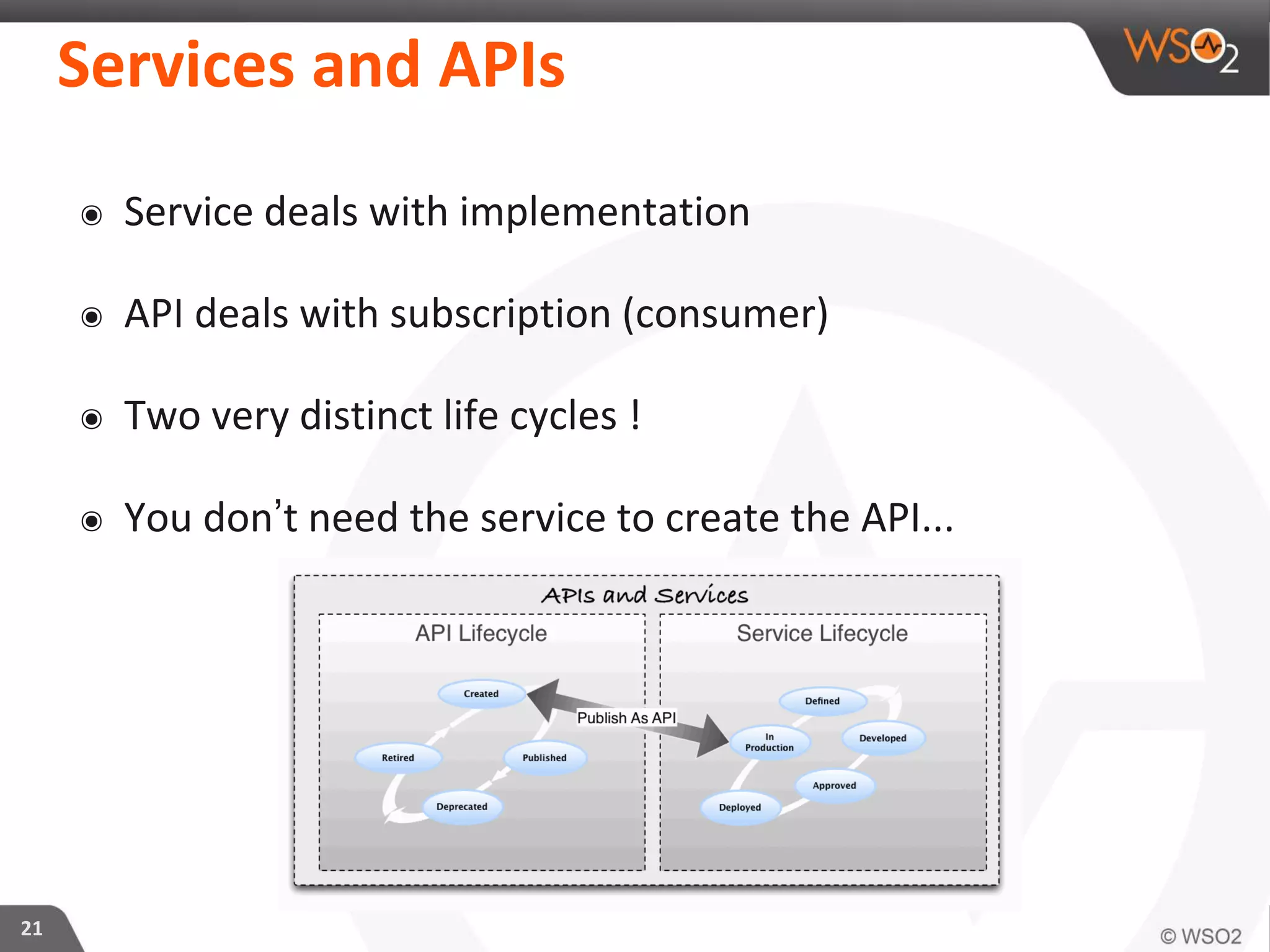 21
๏ Service deals with implementation
๏ API deals with subscription (consumer)
๏ Two very distinct life cycles !
๏ You don’t need the service to create the API...
Services and APIs
 