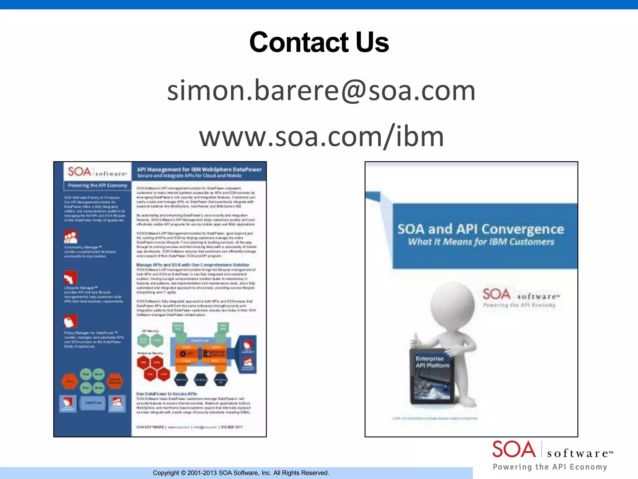 Copyright © 2001-2013 SOA Software, Inc. All Rights Reserved.Copyright © 2001-2013 SOA Software, Inc. All Rights Reserved.
Contact Us
simon.barere@soa.com
www.soa.com/ibm
 