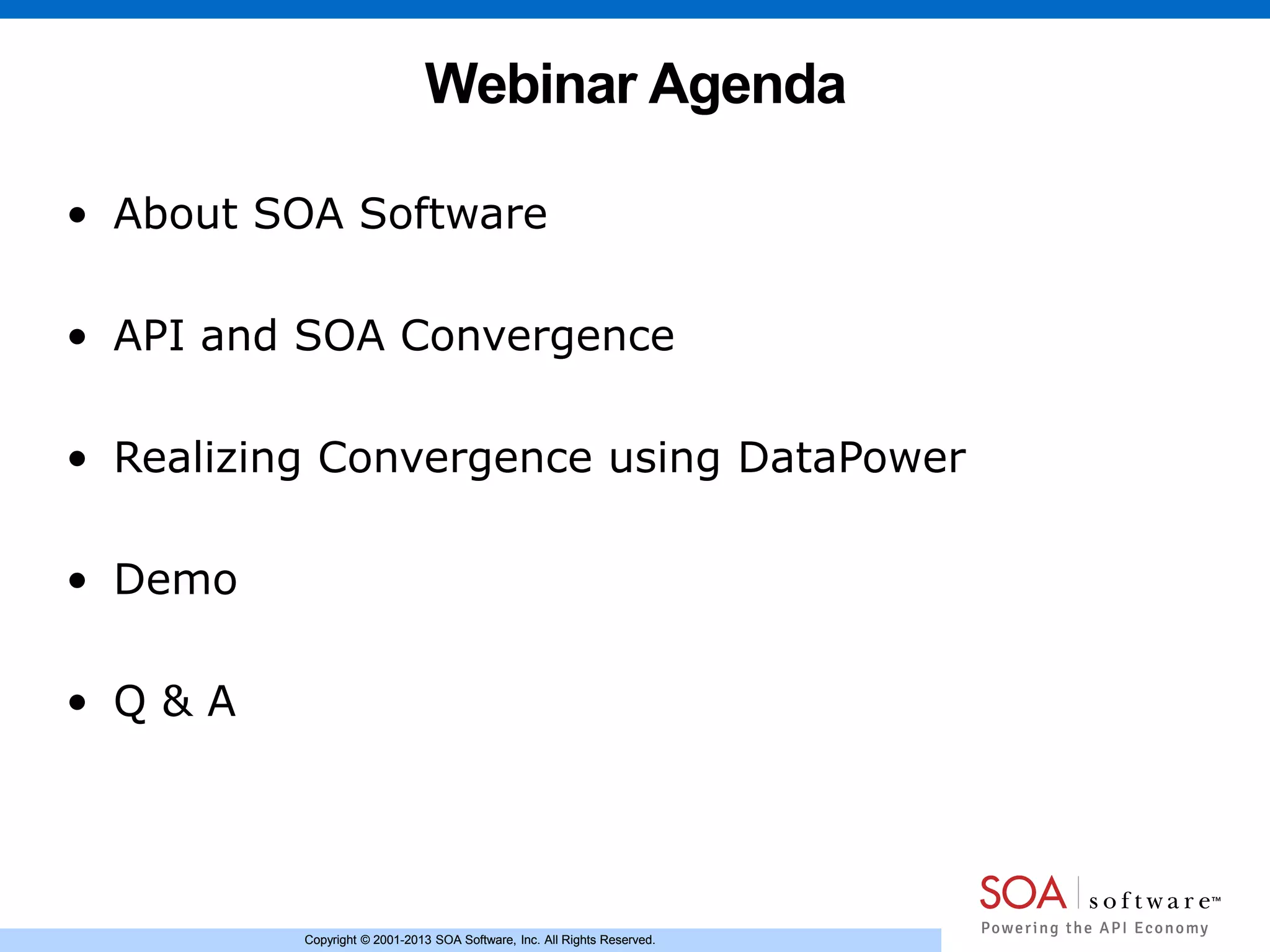 Copyright © 2001-2013 SOA Software, Inc. All Rights Reserved.Copyright © 2001-2013 SOA Software, Inc. All Rights Reserved.
Webinar Agenda
• About SOA Software
• API and SOA Convergence
• Realizing Convergence using DataPower
• Demo
• Q & A
 